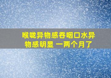 喉咙异物感吞咽口水异物感明显 一两个月了